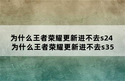 为什么王者荣耀更新进不去s24 为什么王者荣耀更新进不去s35